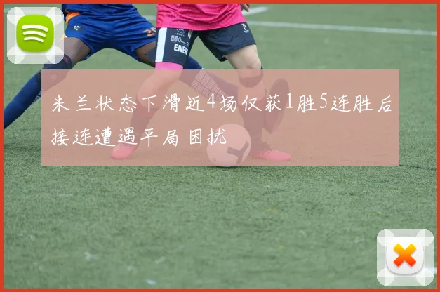 米兰状态下滑近4场仅获1胜5连胜后接连遭遇平局困扰