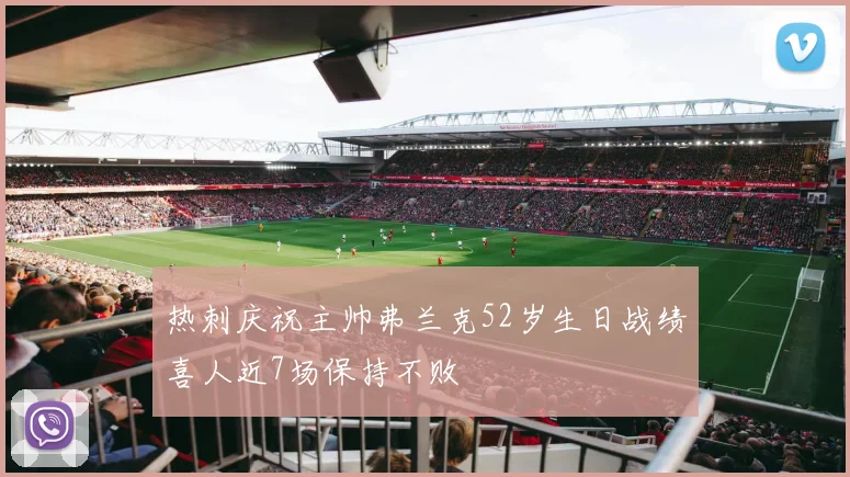 热刺庆祝主帅弗兰克52岁生日战绩喜人近7场保持不败