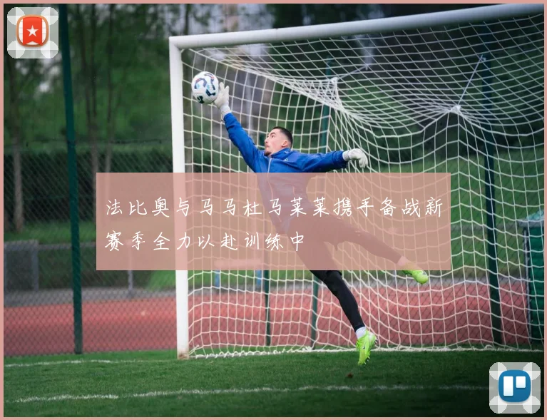 法比奥与马马杜马莱莱携手备战新赛季全力以赴训练中