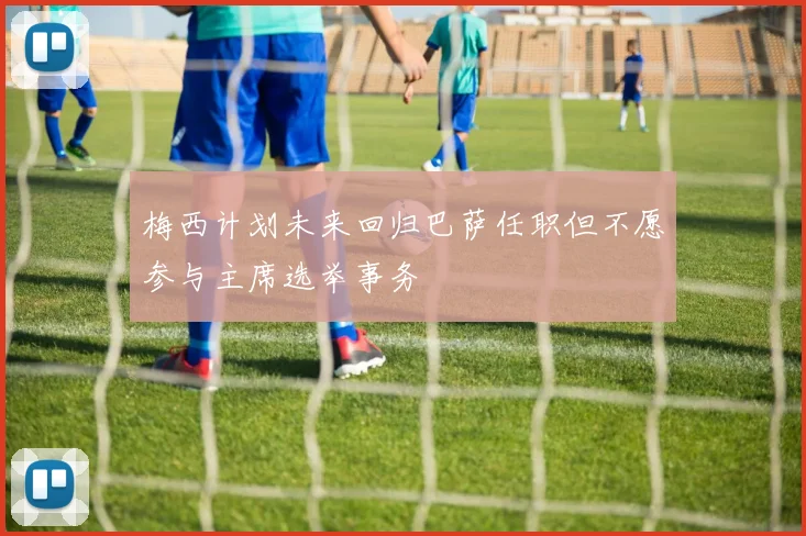 梅西计划未来回归巴萨任职但不愿参与主席选举事务