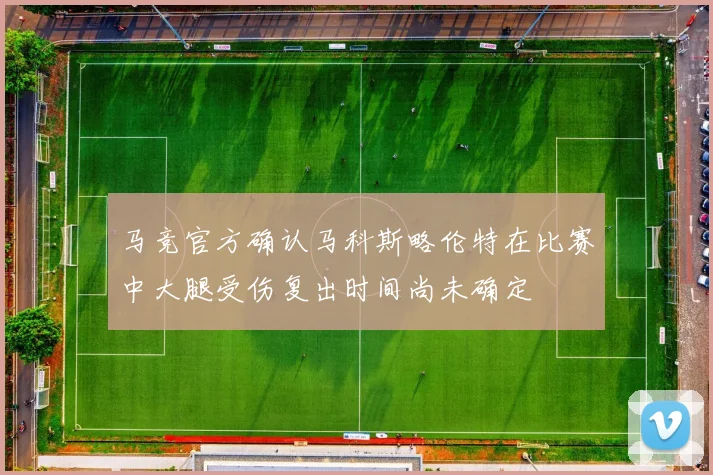 马竞官方确认马科斯略伦特在比赛中大腿受伤复出时间尚未确定