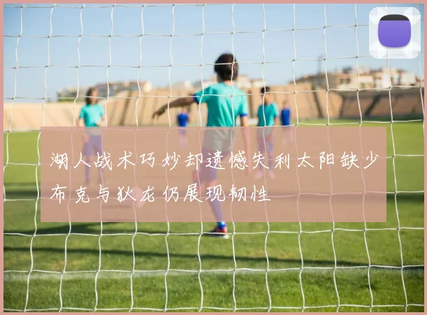 湖人战术巧妙却遗憾失利太阳缺少布克与狄龙仍展现韧性