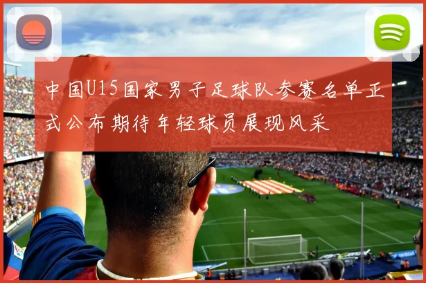 中国U15国家男子足球队参赛名单正式公布期待年轻球员展现风采