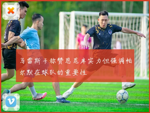马雷斯卡称赞恩昆库实力但强调帕尔默在球队的重要性