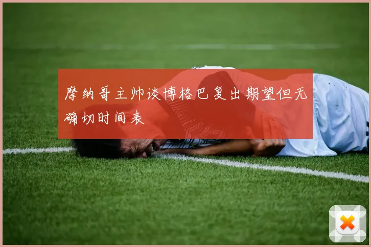 摩纳哥主帅谈博格巴复出期望但无确切时间表