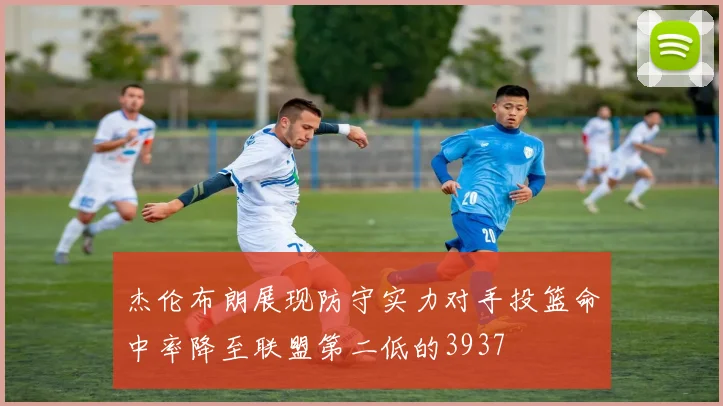 杰伦布朗展现防守实力对手投篮命中率降至联盟第二低的3937