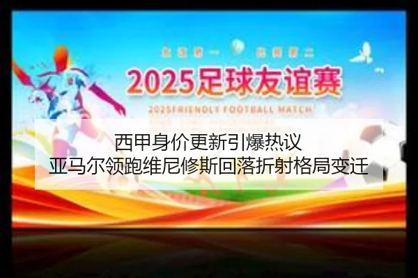 西甲身价更新引爆热议 亚马尔领跑维尼修斯回落折射格局变迁（leyu）